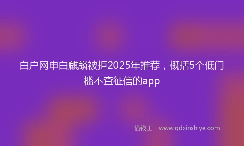 白户网申白麒麟被拒2025年推荐，概括5个低门槛不查征信的app
