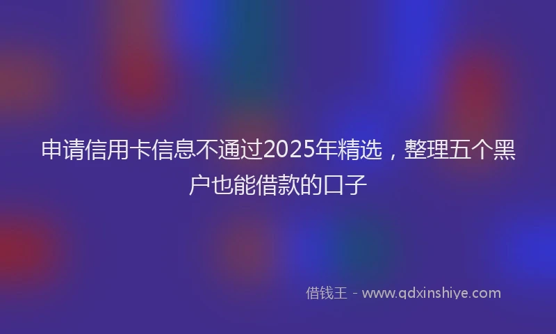 申请信用卡信息不通过2025年精选，整理五个黑户也能借款的口子