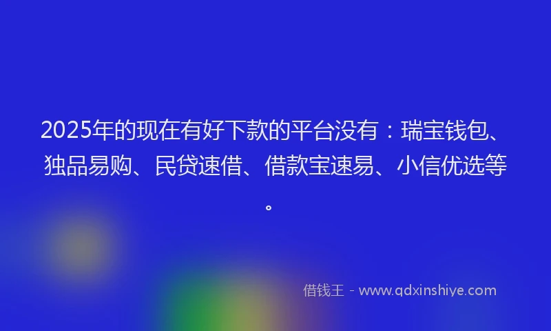 2025年的现在有好下款的平台没有：瑞宝钱包、独品易购、民贷速借、借款宝速易、小信优选等。