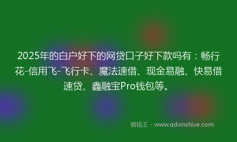 2025年的白户好下的网贷口子好下款吗有：畅行花-信用飞-飞行卡、魔法速借、现金易融、快易借速贷、鑫融宝Pro钱包等。