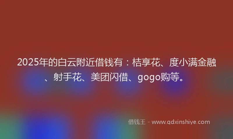 2025年的白云附近借钱有：桔享花、度小满金融、射手花、美团闪借、gogo购等。