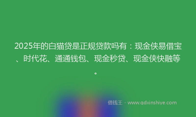 2025年的白猫贷是正规贷款吗有：现金侠易借宝、时代花、通通钱包、现金秒贷、现金侠快融等。