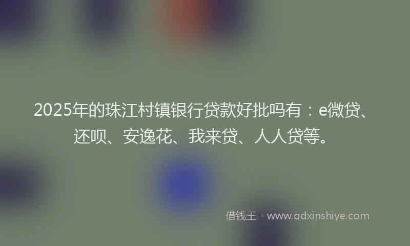 2025年的珠江村镇银行贷款好批吗有：e微贷、还呗、安逸花、我来贷、人人贷等。