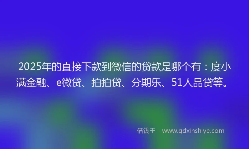 2025年的直接下款到微信的贷款是哪个有：度小满金融、e微贷、拍拍贷、分期乐、51人品贷等。