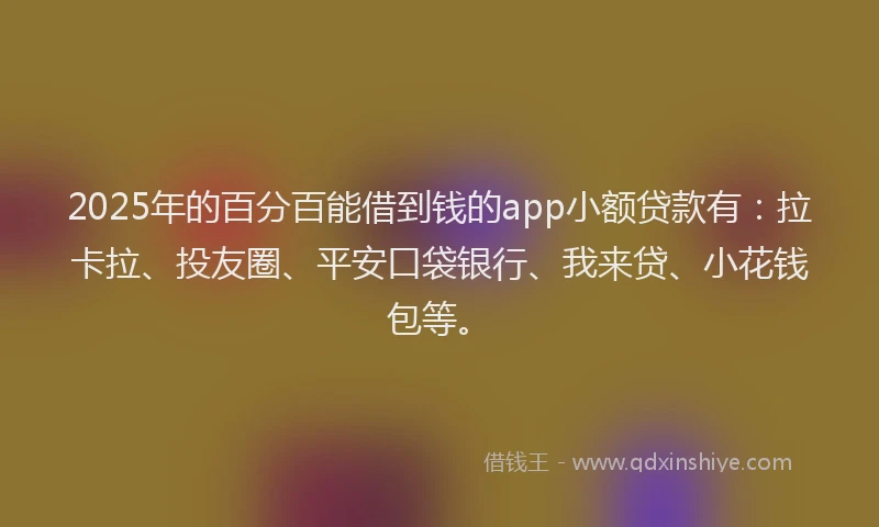2025年的百分百能借到钱的app小额贷款有：拉卡拉、投友圈、平安口袋银行、我来贷、小花钱包等。