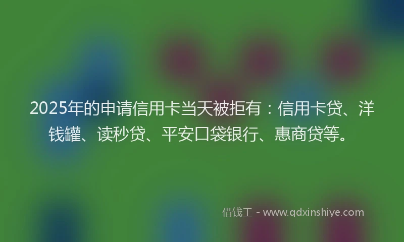 2025年的申请信用卡当天被拒有：信用卡贷、洋钱罐、读秒贷、平安口袋银行、惠商贷等。