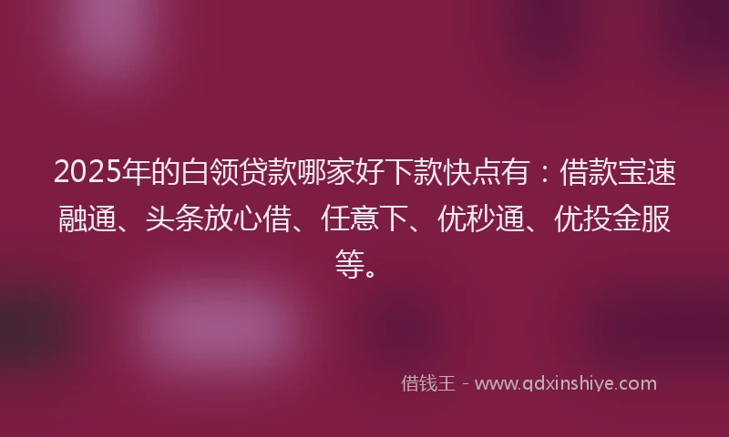 2025年的白领贷款哪家好下款快点有：借款宝速融通、头条放心借、任意下、优秒通、优投金服等。