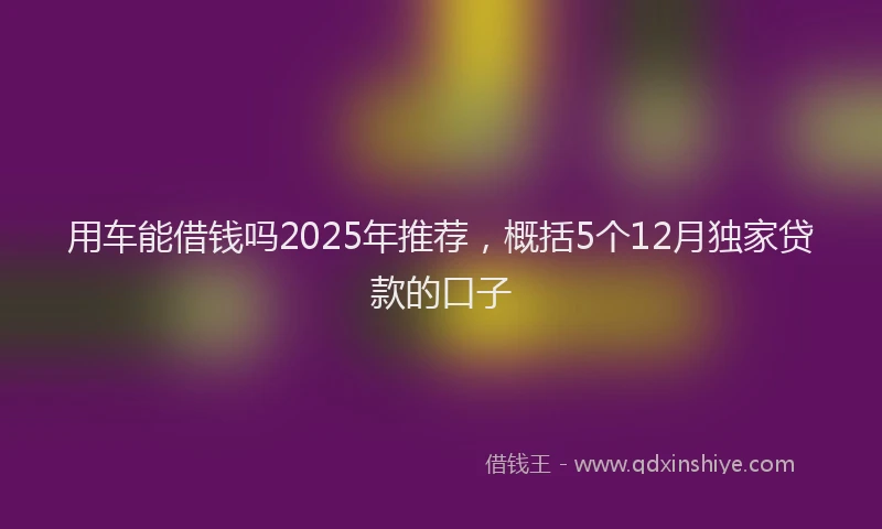 用车能借钱吗2025年推荐，概括5个12月独家贷款的口子