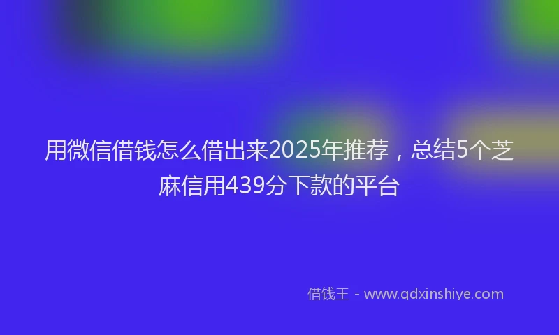 用微信借钱怎么借出来2025年推荐，总结5个芝麻信用439分下款的平台