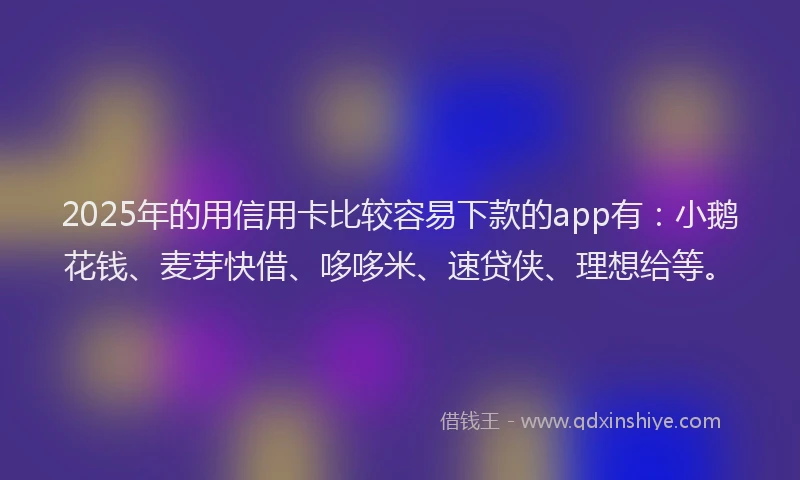 2025年的用信用卡比较容易下款的app有：小鹅花钱、麦芽快借、哆哆米、速贷侠、理想给等。