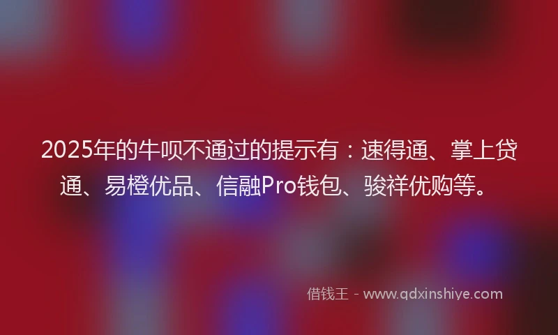 2025年的牛呗不通过的提示有：速得通、掌上贷通、易橙优品、信融Pro钱包、骏祥优购等。