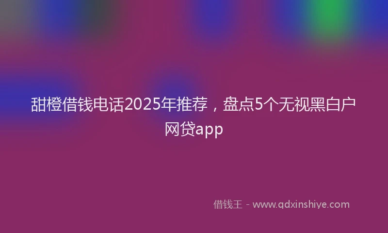 甜橙借钱电话2025年推荐，盘点5个无视黑白户网贷app
