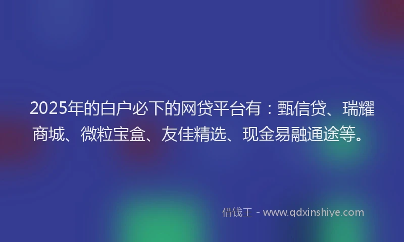 2025年的白户必下的网贷平台有：甄信贷、瑞耀商城、微粒宝盒、友佳精选、现金易融通途等。