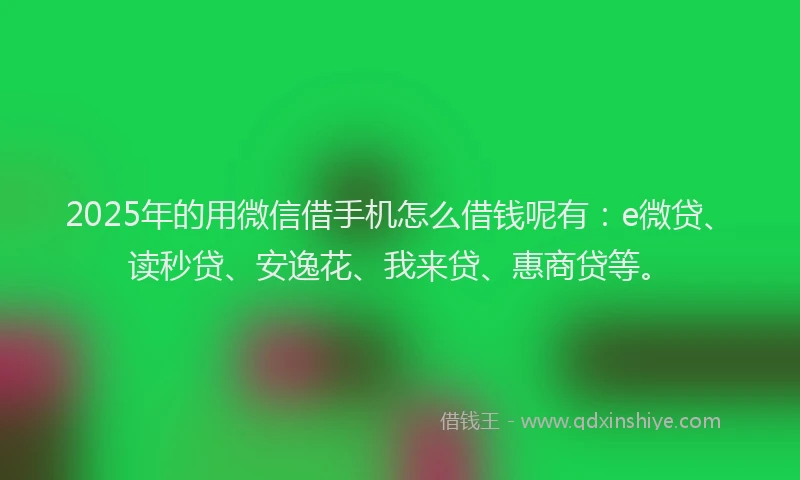 2025年的用微信借手机怎么借钱呢有：e微贷、读秒贷、安逸花、我来贷、惠商贷等。