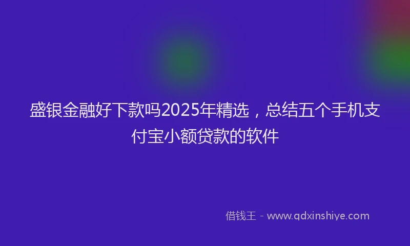 盛银金融好下款吗2025年精选，总结五个手机支付宝小额贷款的软件