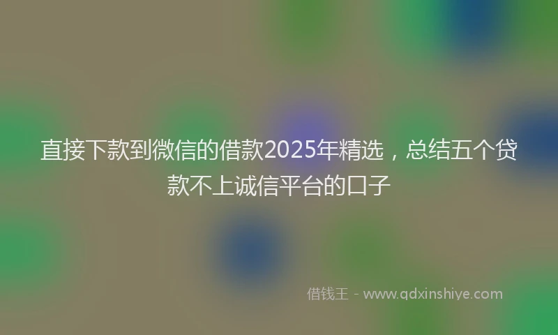 直接下款到微信的借款2025年精选，总结五个贷款不上诚信平台的口子