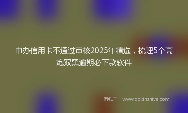 申办信用卡不通过审核2025年精选，梳理5个高炮双黑逾期必下款软件