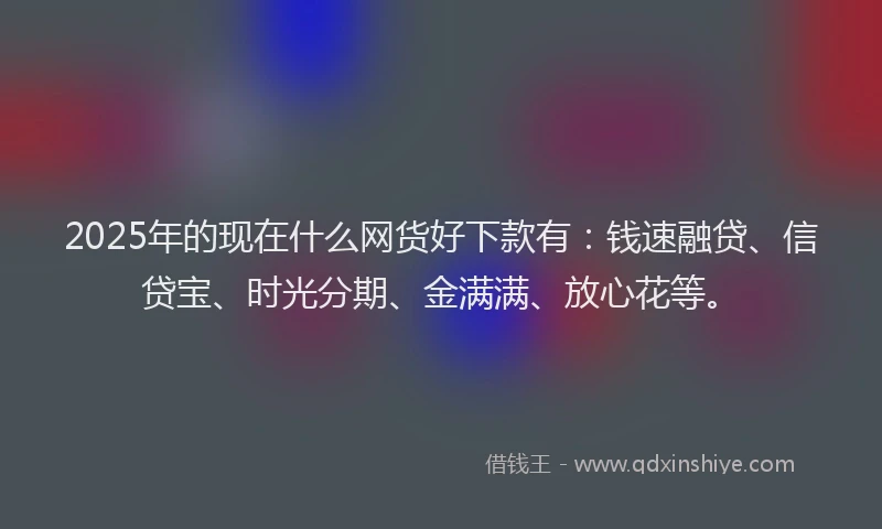 2025年的现在什么网货好下款有：钱速融贷、信贷宝、时光分期、金满满、放心花等。