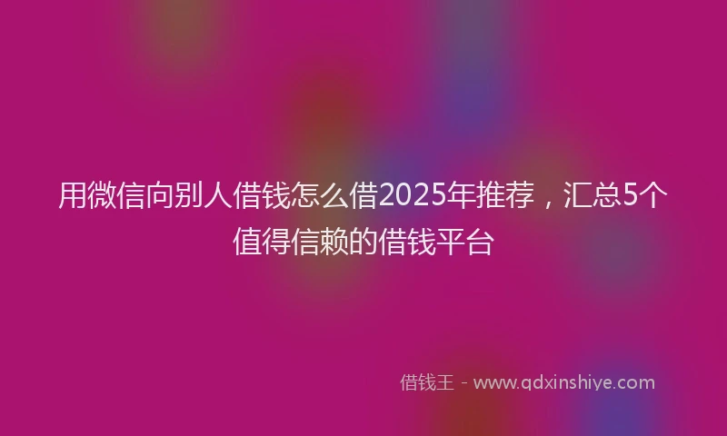 用微信向别人借钱怎么借2025年推荐，汇总5个值得信赖的借钱平台