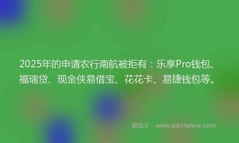 2025年的申请农行南航被拒有：乐享Pro钱包、福瑞贷、现金侠易借宝、花花卡、易捷钱包等。