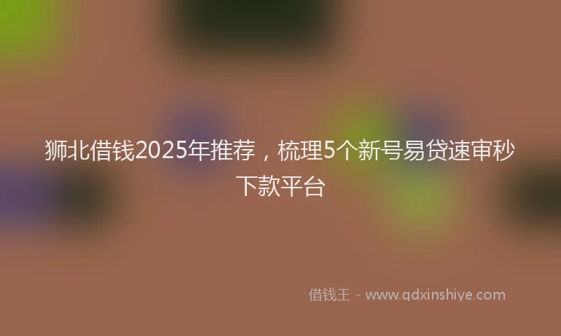狮北借钱2025年推荐，梳理5个新号易贷速审秒下款平台