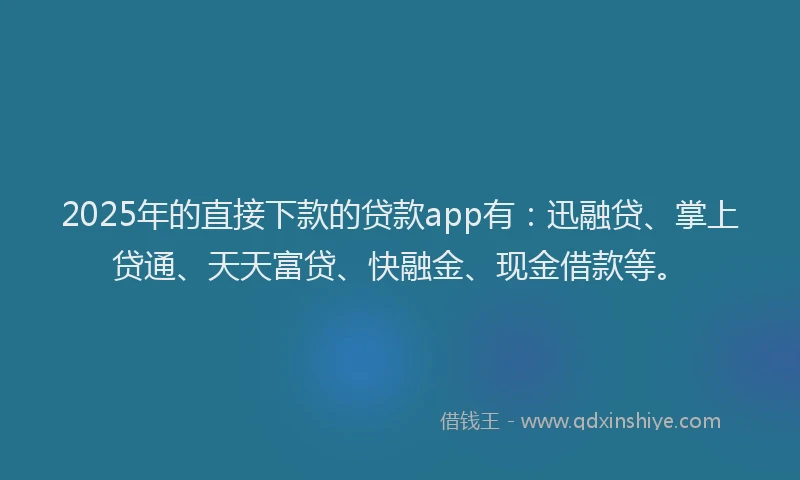 2025年的直接下款的贷款app有：迅融贷、掌上贷通、天天富贷、快融金、现金借款等。