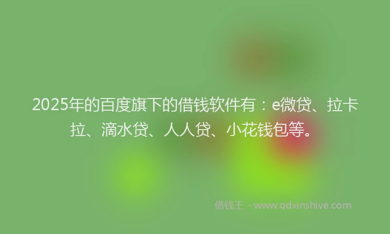 2025年的百度旗下的借钱软件有：e微贷、拉卡拉、滴水贷、人人贷、小花钱包等。