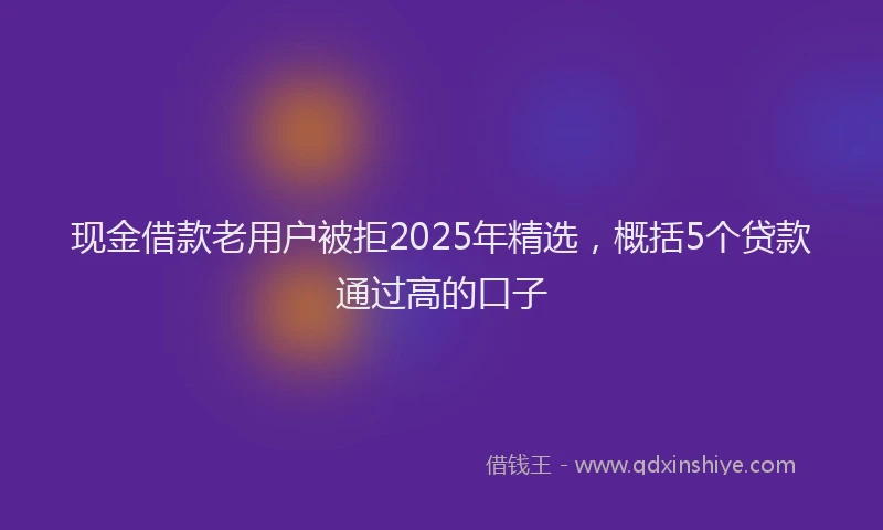 现金借款老用户被拒2025年精选，概括5个贷款通过高的口子