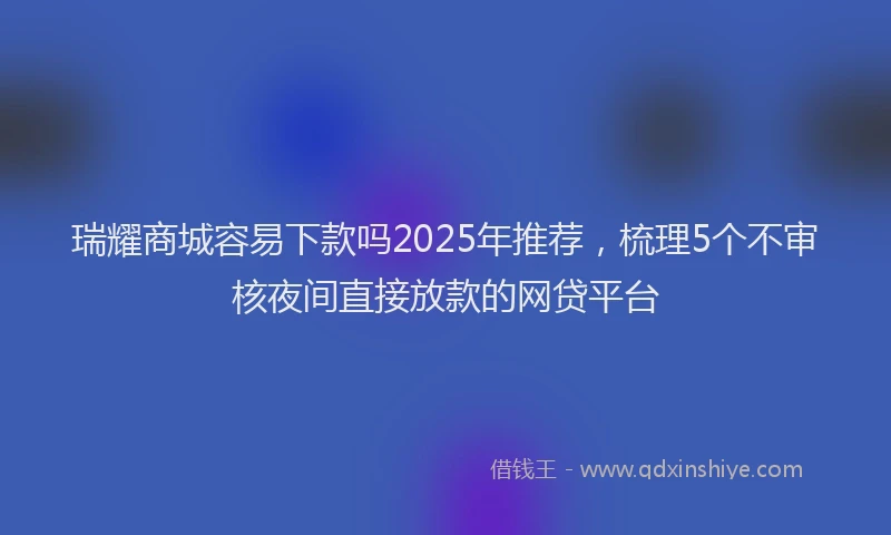 瑞耀商城容易下款吗2025年推荐，梳理5个不审核夜间直接放款的网贷平台