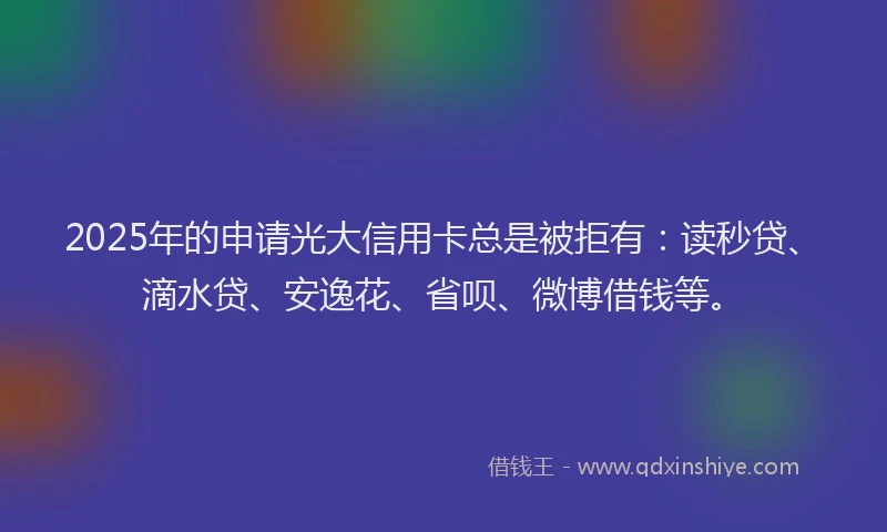 2025年的申请光大信用卡总是被拒有：读秒贷、滴水贷、安逸花、省呗、微博借钱等。
