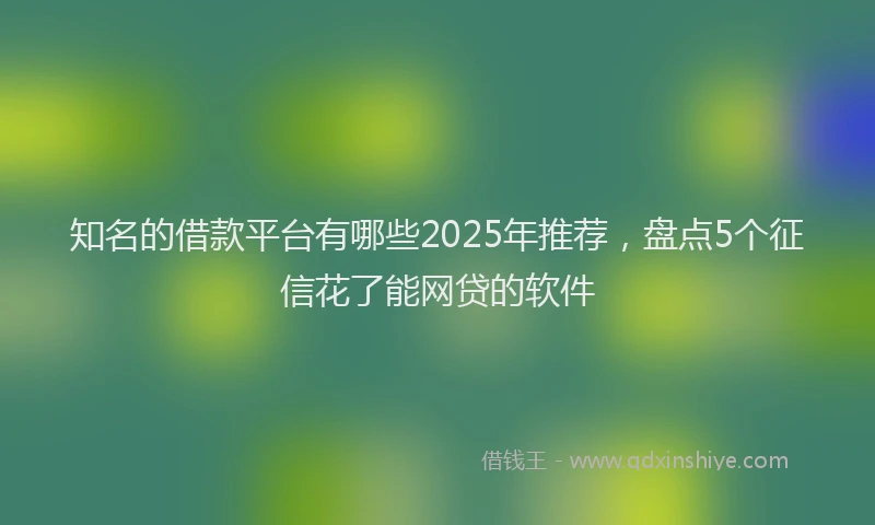 知名的借款平台有哪些2025年推荐，盘点5个征信花了能网贷的软件