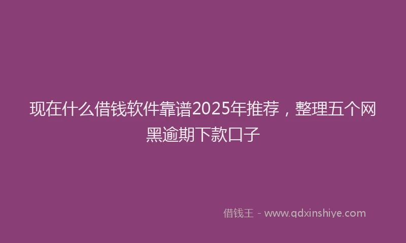 现在什么借钱软件靠谱2025年推荐，整理五个网黑逾期下款口子