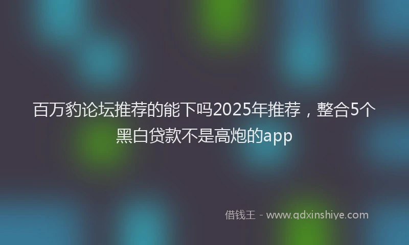 百万豹论坛推荐的能下吗2025年推荐，整合5个黑白贷款不是高炮的app