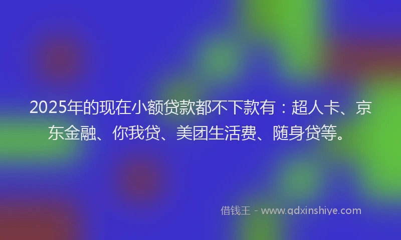 2025年的现在小额贷款都不下款有：超人卡、京东金融、你我贷、美团生活费、随身贷等。