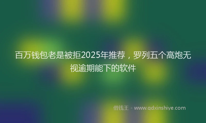 百万钱包老是被拒2025年推荐，罗列五个高炮无视逾期能下的软件