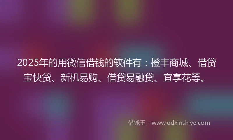 2025年的用微信借钱的软件有：橙丰商城、借贷宝快贷、新机易购、借贷易融贷、宜享花等。