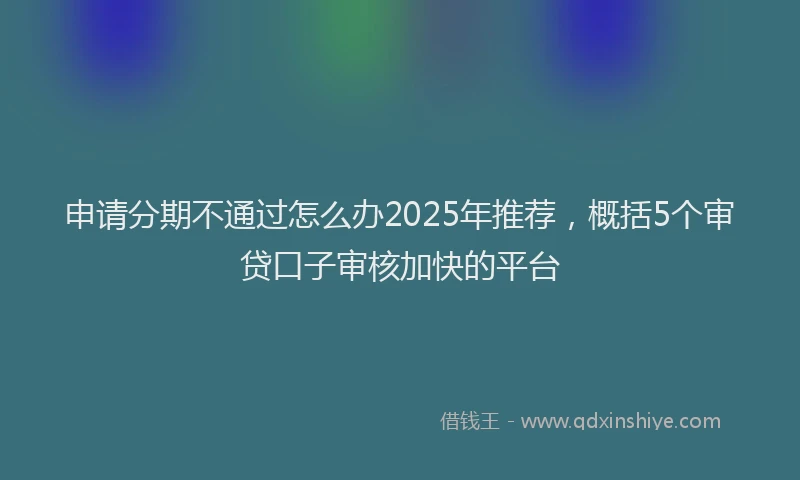 申请分期不通过怎么办2025年推荐，概括5个审贷口子审核加快的平台