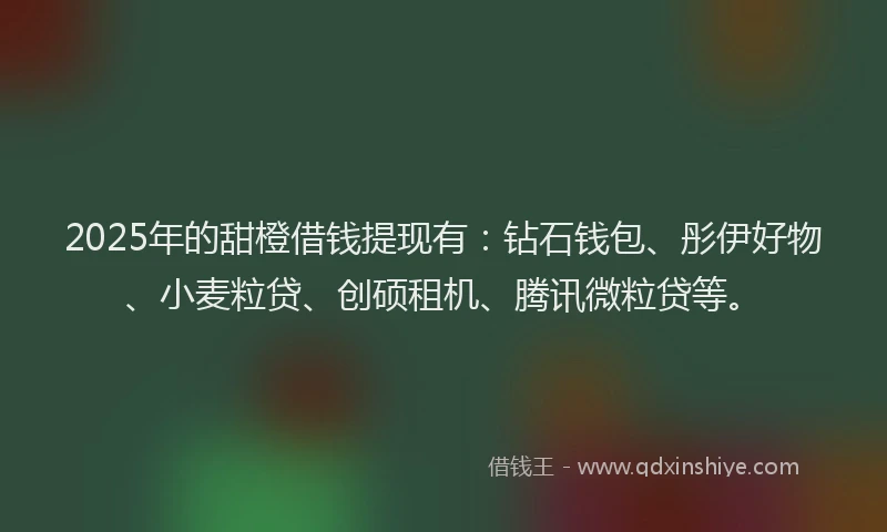 2025年的甜橙借钱提现有：钻石钱包、彤伊好物、小麦粒贷、创硕租机、腾讯微粒贷等。