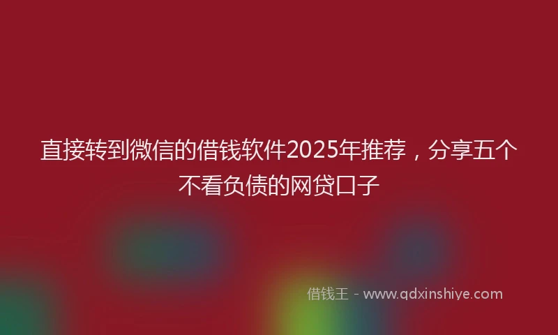 直接转到微信的借钱软件2025年推荐，分享五个不看负债的网贷口子