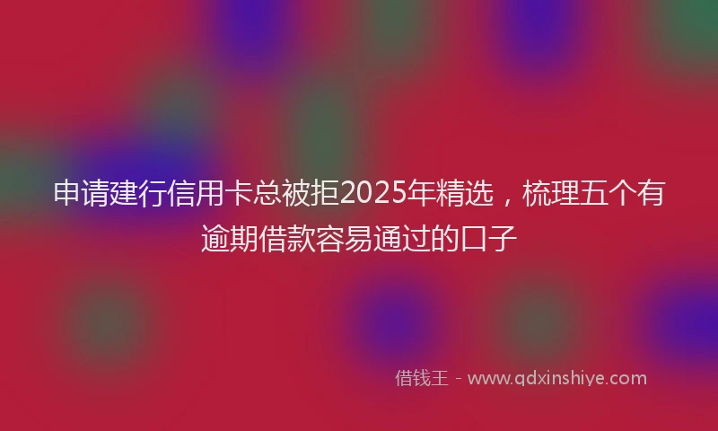申请建行信用卡总被拒2025年精选，梳理五个有逾期借款容易通过的口子