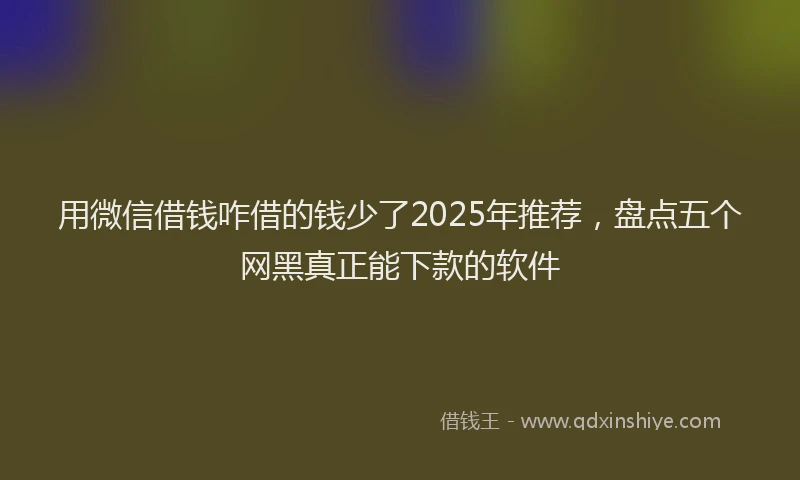 用微信借钱咋借的钱少了2025年推荐，盘点五个网黑真正能下款的软件