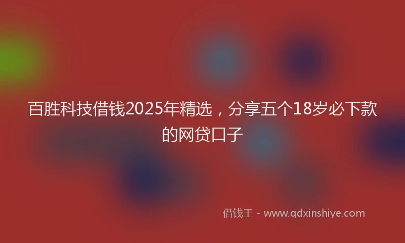 百胜科技借钱2025年精选，分享五个18岁必下款的网贷口子