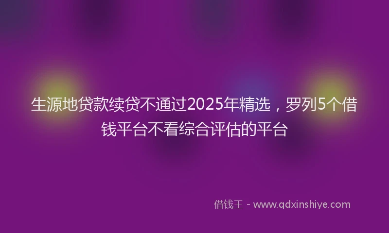 生源地贷款续贷不通过2025年精选，罗列5个借钱平台不看综合评估的平台