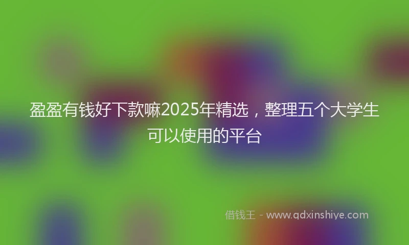盈盈有钱好下款嘛2025年精选，整理五个大学生可以使用的平台