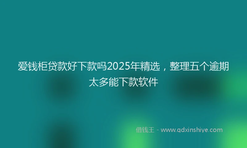 爱钱柜贷款好下款吗2025年精选，整理五个逾期太多能下款软件