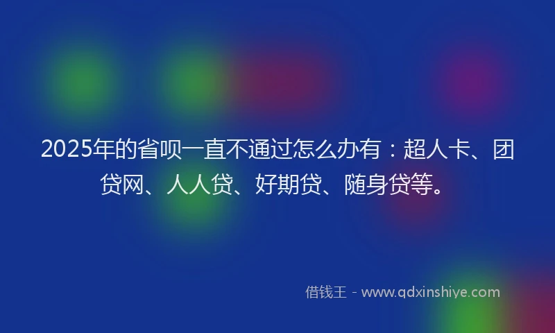 2025年的省呗一直不通过怎么办有：超人卡、团贷网、人人贷、好期贷、随身贷等。