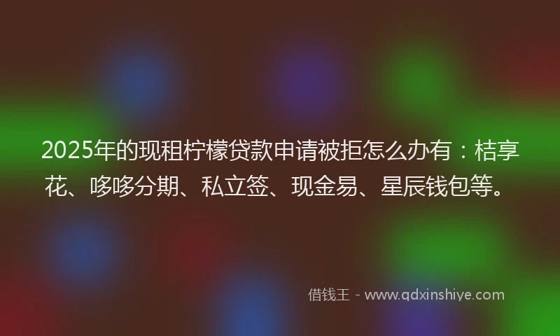 2025年的现租柠檬贷款申请被拒怎么办有：桔享花、哆哆分期、私立签、现金易、星辰钱包等。