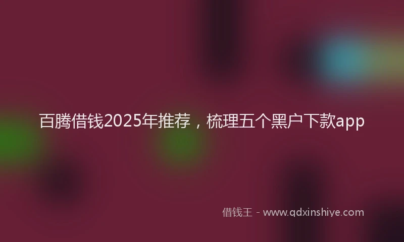 百腾借钱2025年推荐，梳理五个黑户下款app