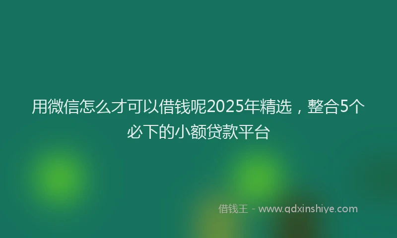用微信怎么才可以借钱呢2025年精选，整合5个必下的小额贷款平台