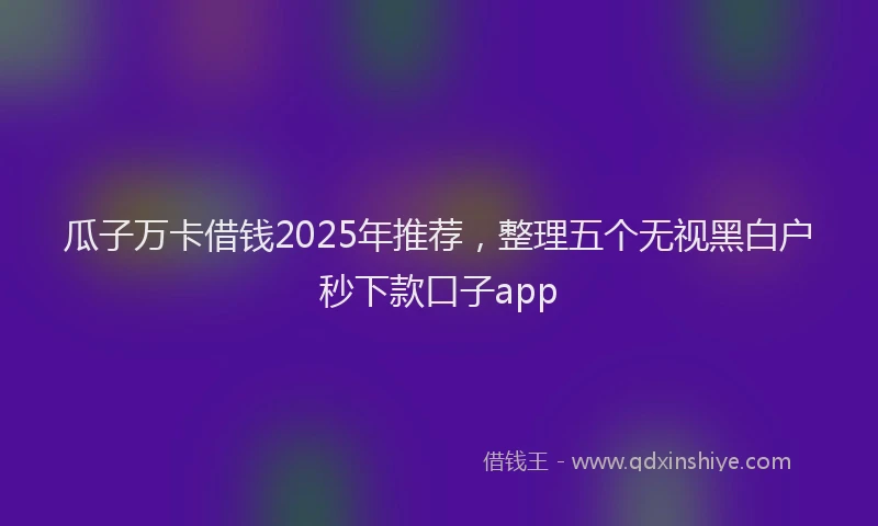瓜子万卡借钱2025年推荐，整理五个无视黑白户秒下款口子app